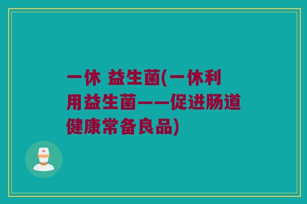 一休 益生菌(一休利用益生菌——促进肠道健康常备良品)