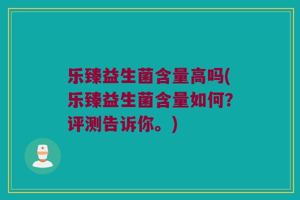 乐臻益生菌含量高吗(乐臻益生菌含量如何？评测告诉你。)