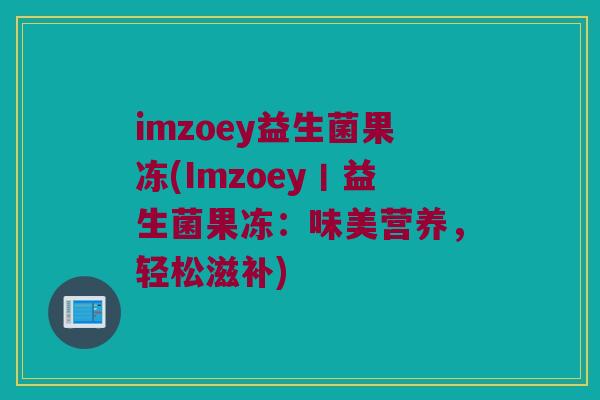 imzoey益生菌果冻(Imzoey丨益生菌果冻:味美营养,轻松滋补) imzoey益生菌果冻(Imzoey丨益生菌果冻:味美营养,轻松滋补)