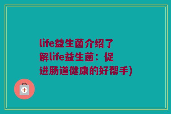 life益生菌介绍了解life益生菌：促进肠道健康的好帮手)