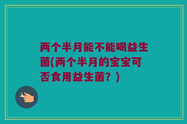 两个半月能不能喝益生菌(两个半月的宝宝可否食用益生菌？)
