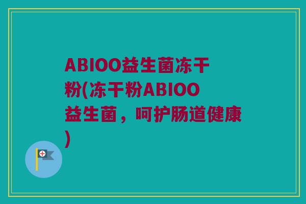 ABIOO益生菌冻干粉(冻干粉ABIOO益生菌，呵护肠道健康)