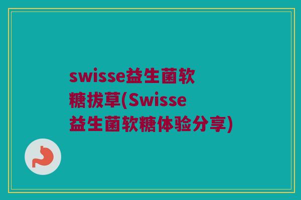 swisse益生菌软糖拔草(Swisse益生菌软糖体验分享)