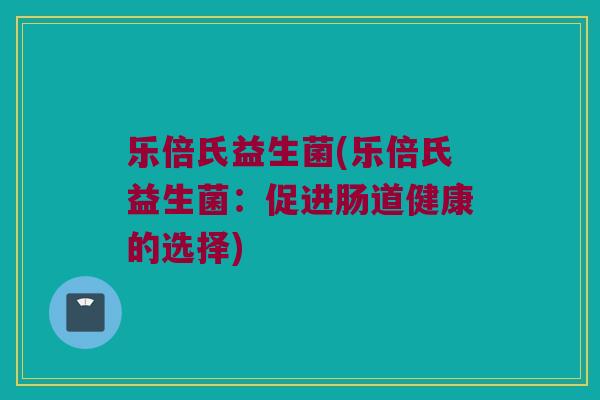 乐倍氏益生菌(乐倍氏益生菌：促进肠道健康的选择)