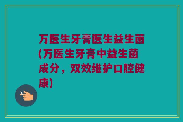 万医生牙膏医生益生菌(万医生牙膏中益生菌成分，双效维护口腔健康)