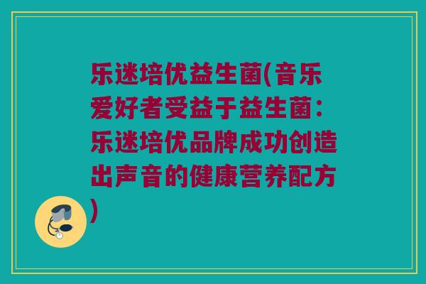 乐迷培优益生菌(音乐爱好者受益于益生菌：乐迷培优品牌成功创造出声音的健康营养配方)