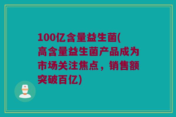 100亿含量益生菌(高含量益生菌产品成为市场关注焦点，销售额突破百亿)