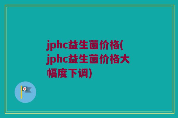 jphc益生菌价格(jphc益生菌价格大幅度下调)