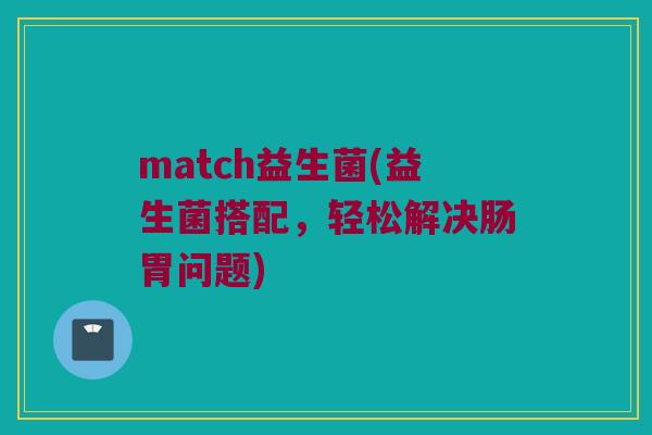 match益生菌(益生菌搭配，轻松解决肠胃问题)