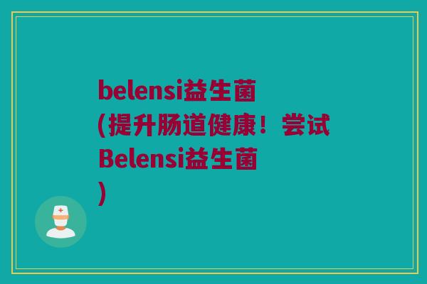 belensi益生菌(提升肠道健康！尝试Belensi益生菌)