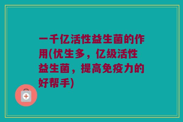 一千亿活性益生菌的作用(优生多，亿级活性益生菌，提高免疫力的好帮手)