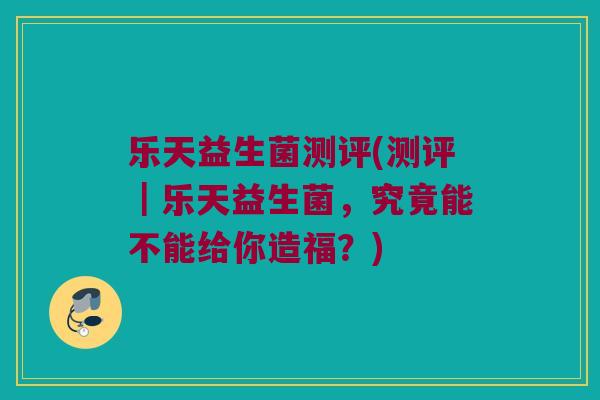 乐天益生菌测评(测评|乐天益生菌,究竟能不能给你造福?) 乐天益生菌测评(测评|乐天益生菌,究竟能不能给你造福?)