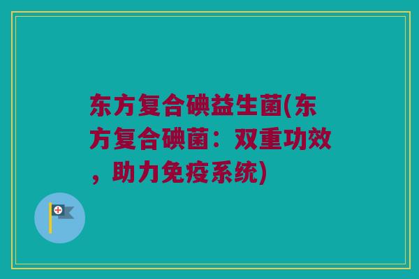 东方复合碘益生菌(东方复合碘菌：双重功效，助力免疫系统)