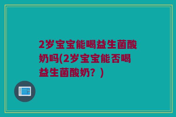 2岁宝宝能喝益生菌酸奶吗(2岁宝宝能否喝益生菌酸奶？)