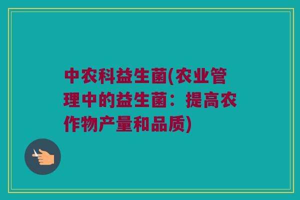 中农科益生菌(农业管理中的益生菌：提高农作物产量和品质)