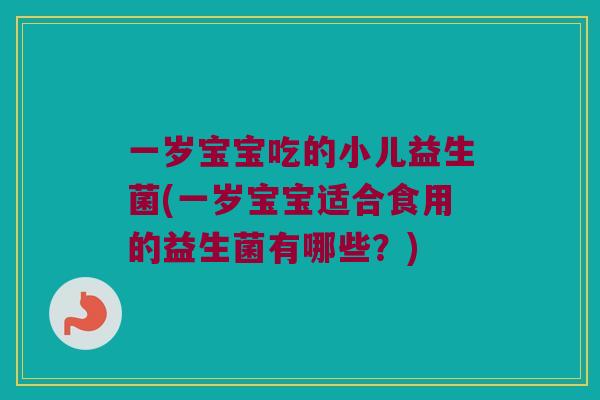 一岁宝宝吃的小儿益生菌(一岁宝宝适合食用的益生菌有哪些？)