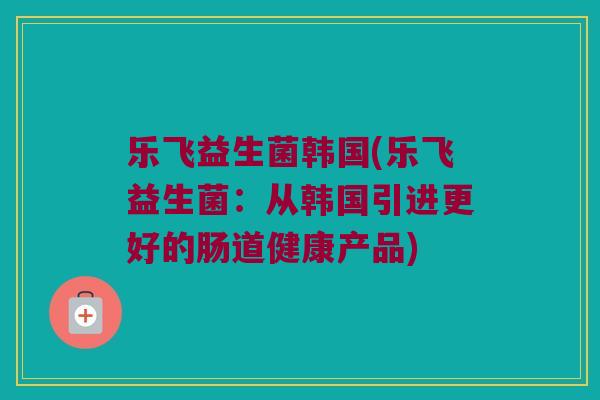 乐飞益生菌韩国(乐飞益生菌：从韩国引进更好的肠道健康产品)