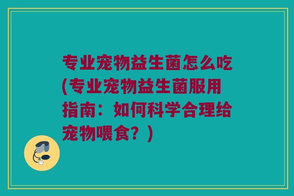 专业宠物益生菌怎么吃(专业宠物益生菌服用指南：如何科学合理给宠物喂食？)