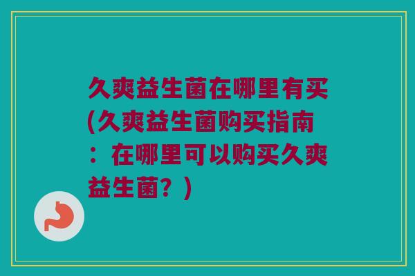 久爽益生菌在哪里有买(久爽益生菌购买指南：在哪里可以购买久爽益生菌？)