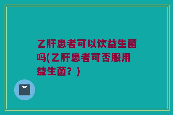 乙肝患者可以饮益生菌吗(乙肝患者可否服用益生菌？)