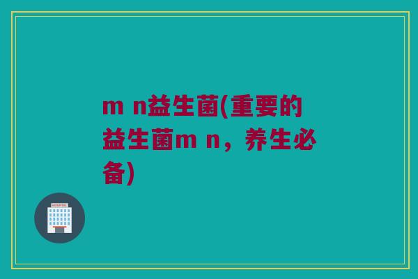 m n益生菌(重要的益生菌m n，养生必备)