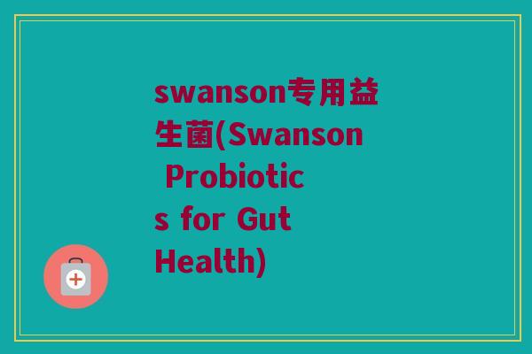 swanson专用益生菌(Swanson Probiotics for Gut Health)