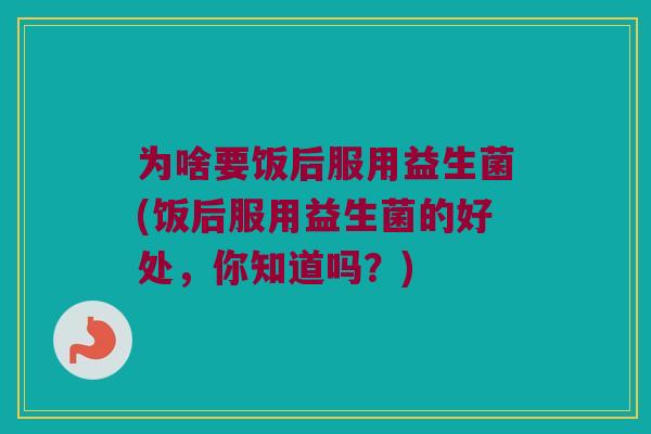 为啥要饭后服用益生菌(饭后服用益生菌的好处，你知道吗？)