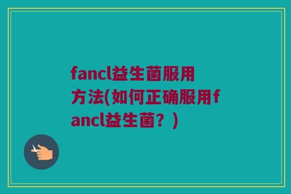 fancl益生菌服用方法(如何正确服用fancl益生菌？)