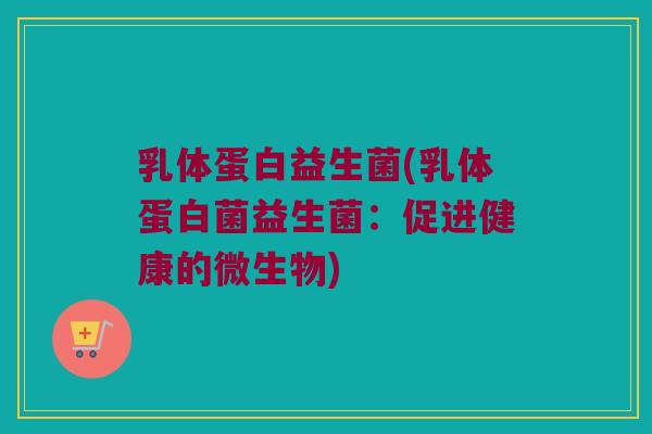 乳体蛋白益生菌(乳体蛋白菌益生菌：促进健康的微生物)
