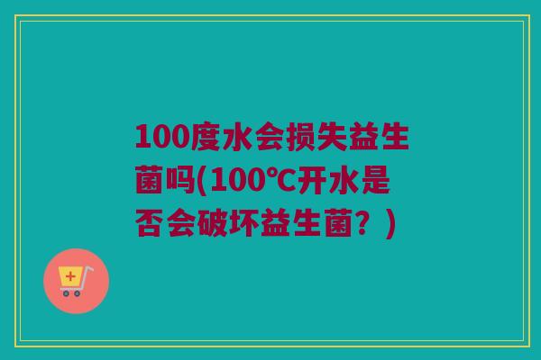 100度水会损失益生菌吗(100℃开水是否会破坏益生菌？)