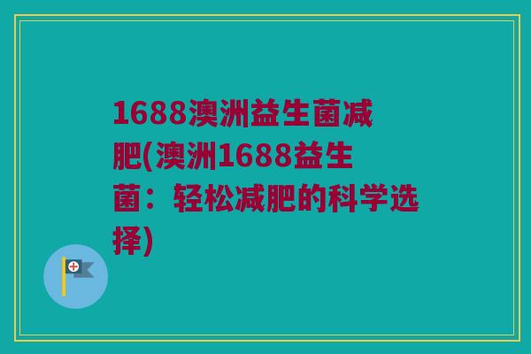 1688澳洲益生菌减肥(澳洲1688益生菌：轻松减肥的科学选择)
