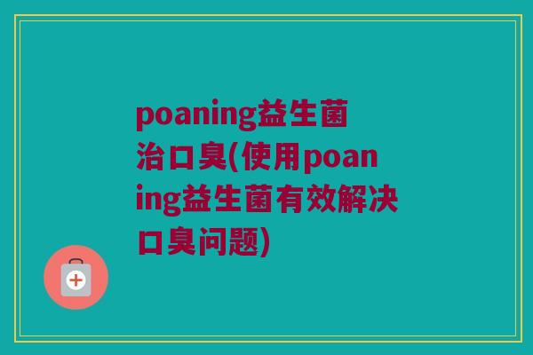 poaning益生菌治口臭(使用poaning益生菌有效解决口臭问题)