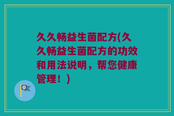 久久畅益生菌配方(久久畅益生菌配方的功效和用法说明，帮您健康管理！)