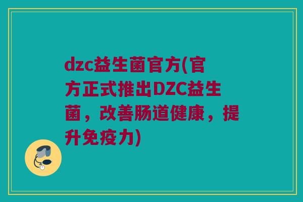 dzc益生菌官方(官方正式推出DZC益生菌，改善肠道健康，提升免疫力)