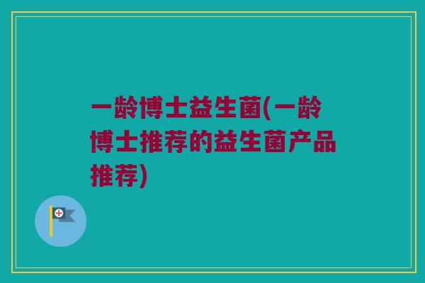 一龄博士益生菌(一龄博士推荐的益生菌产品推荐)