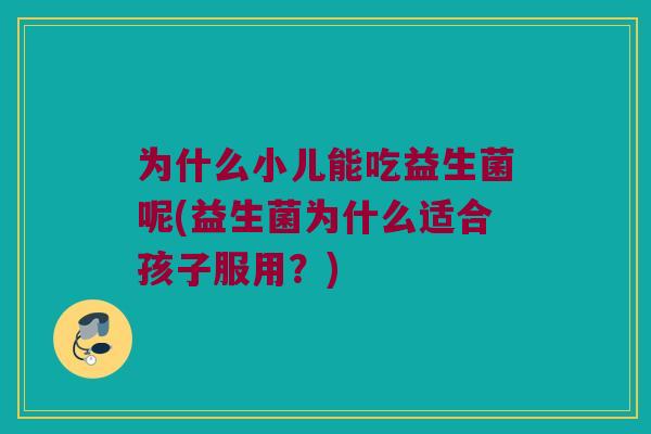 为什么小儿能吃益生菌呢(益生菌为什么适合孩子服用？)