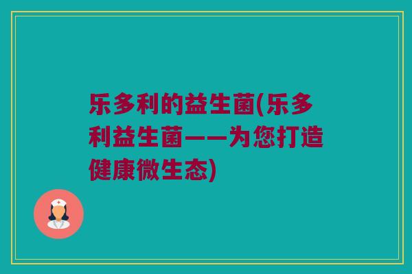 乐多利的益生菌(乐多利益生菌——为您打造健康微生态)
