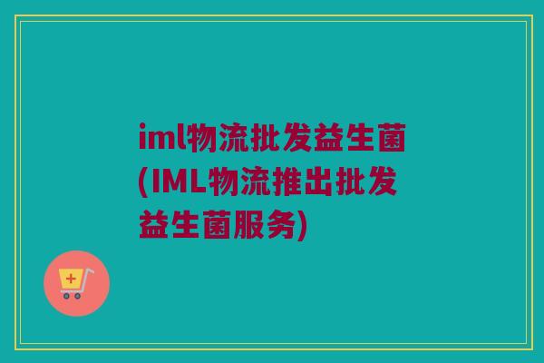 iml物流批发益生菌(IML物流推出批发益生菌服务)