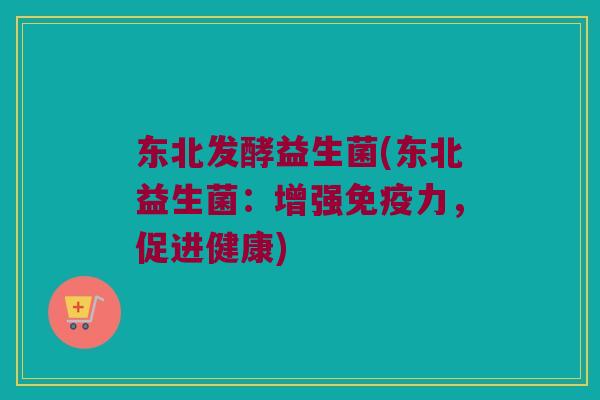 东北发酵益生菌(东北益生菌：增强免疫力，促进健康)