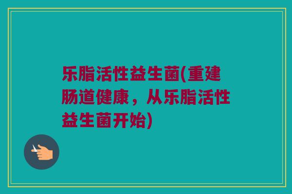 乐脂活性益生菌(重建肠道健康，从乐脂活性益生菌开始)