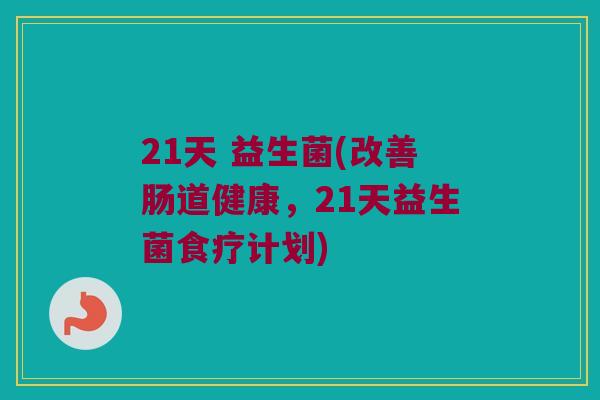 21天 益生菌(改善肠道健康，21天益生菌食疗计划)