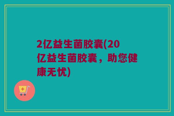 2亿益生菌胶囊(20亿益生菌胶囊，助您健康无忧)