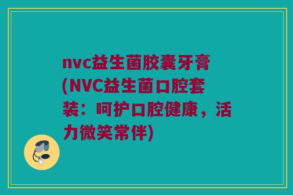nvc益生菌胶囊牙膏(NVC益生菌口腔套装：呵护口腔健康，活力微笑常伴)