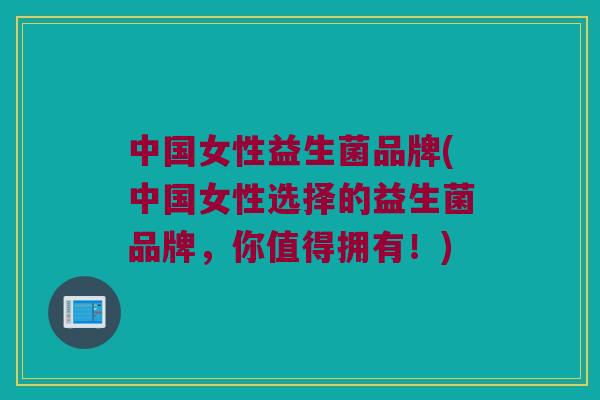 中国女性益生菌品牌(中国女性选择的益生菌品牌,你值得拥有!) 中国女性益生菌品牌(中国女性选择的益生菌品牌,你值得拥有!)