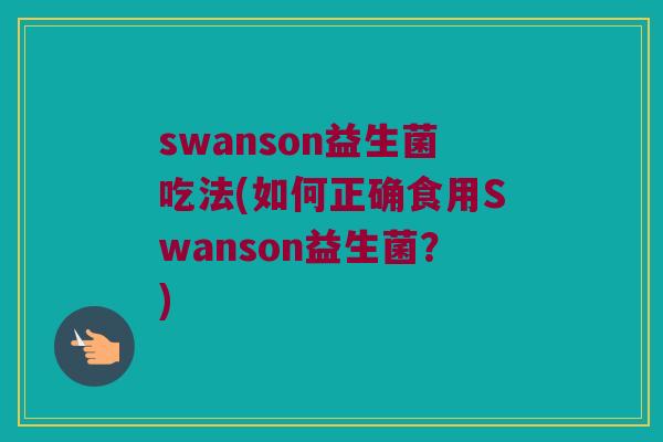 swanson益生菌吃法(如何正确食用Swanson益生菌？)