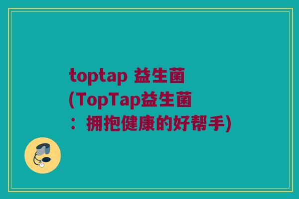 toptap 益生菌(TopTap益生菌：拥抱健康的好帮手)