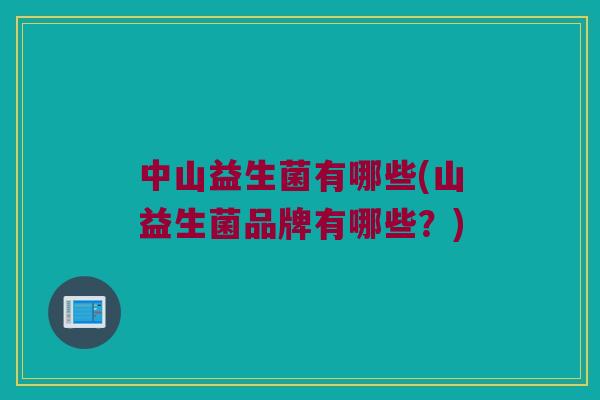 中山益生菌有哪些(山益生菌品牌有哪些？)