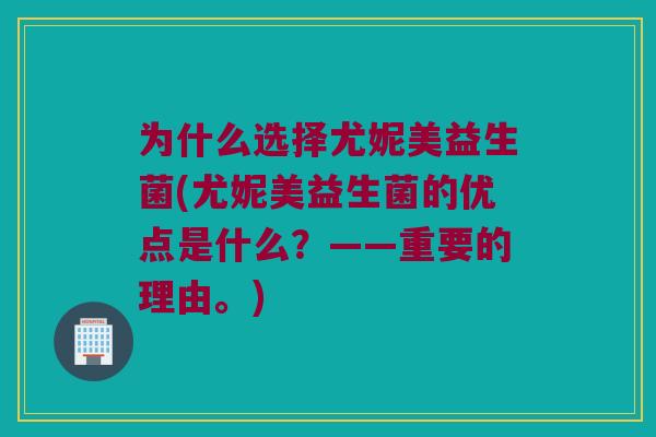为什么选择尤妮美益生菌(尤妮美益生菌的优点是什么？——重要的理由。)