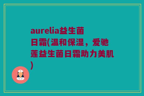 aurelia益生菌日霜(温和保湿，爱驰莲益生菌日霜助力美肌)