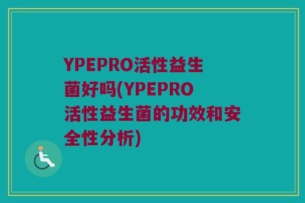 YPEPRO活性益生菌好吗(YPEPRO活性益生菌的功效和安全性分析)